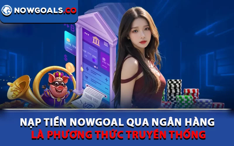 Nạp tiền Nowgoal qua ngân hàng là phương thức truyền thống