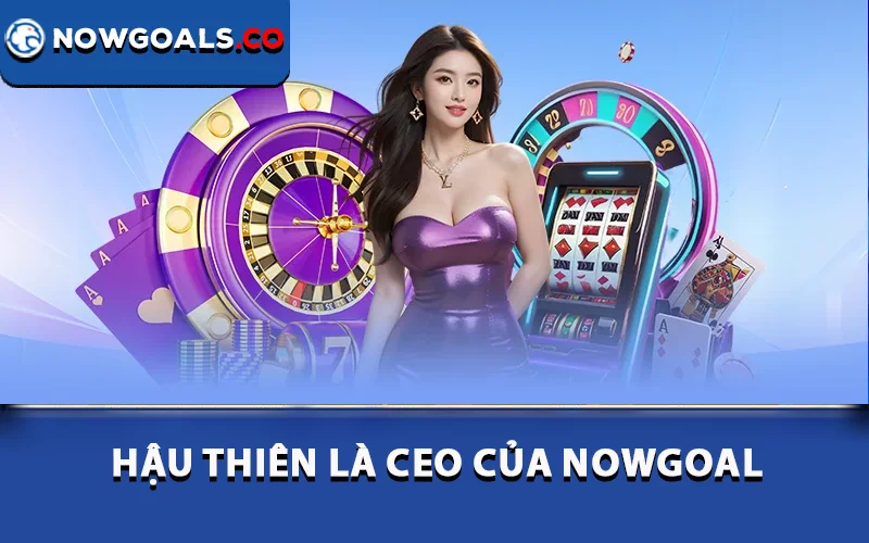 Hậu Thiên là CEO của Nowgoal