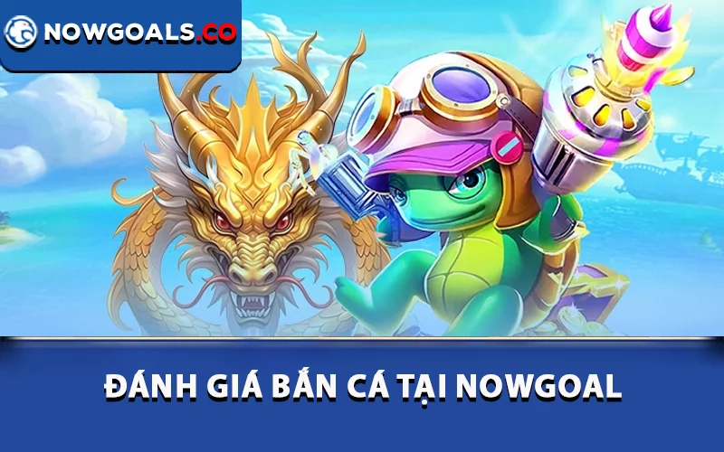 Đánh giá bắn cá tại Nowgoal