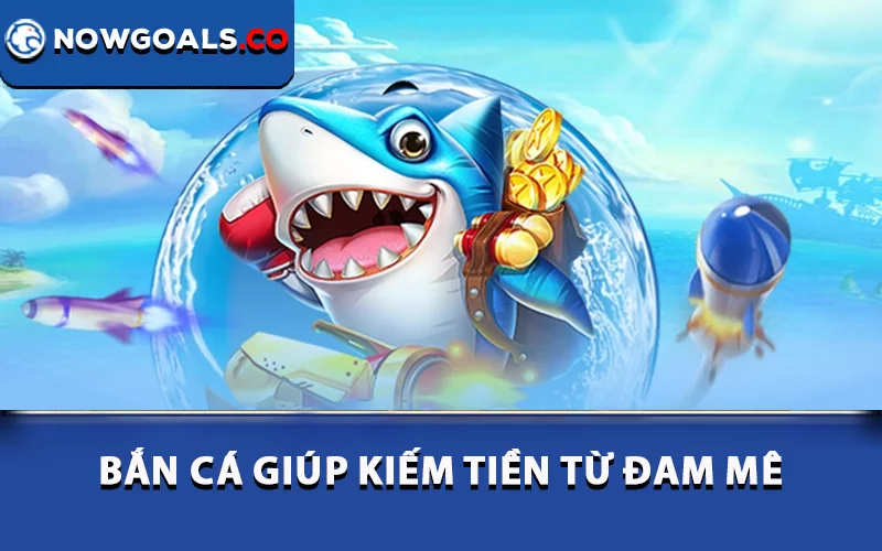 Bắn cá giúp kiếm tiền từ đam mê