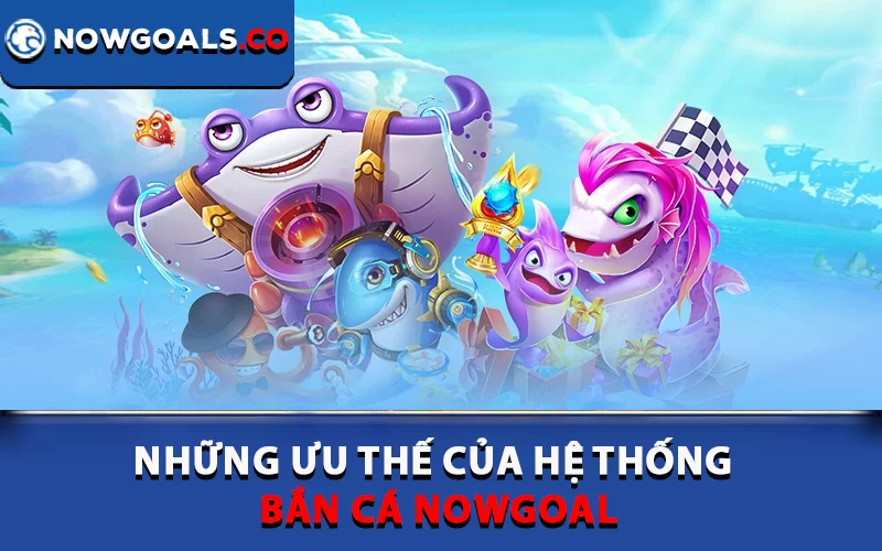 Những ưu thế của hệ thống bắn cá Nowgoal