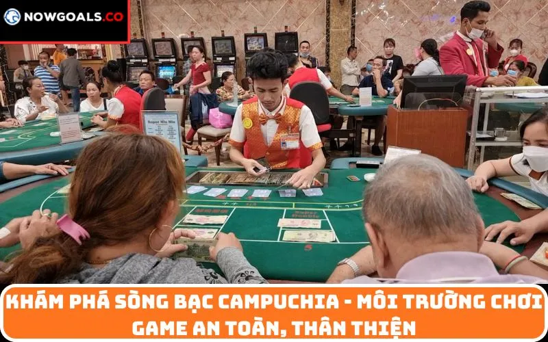 Khám phá Sòng bạc Campuchia - môi trường chơi game an toàn, thân thiện