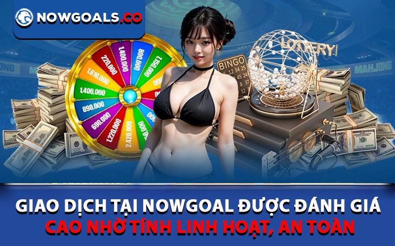Giao dịch tại Nowgoal được đánh giá cao nhờ tính linh hoạt, an toàn
