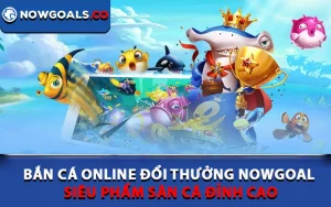 Bắn Cá Online Đổi Thưởng Nowgoal - Siêu Phẩm Săn Cá Đỉnh Cao