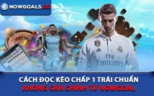 Cách Đọc Kèo Chấp 1 Trái Chuẩn Không Cần Chỉnh Từ Nowgoal