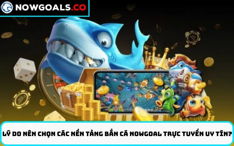 Lý Do Nên Chọn Các Nền Tảng Bắn cá Nowgoal trực tuyến uy tín?