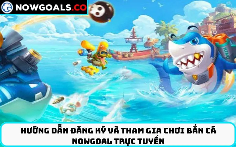 Hướng Dẫn Đăng Ký và Tham Gia Chơi Bắn Cá Nowgoal Trực Tuyến