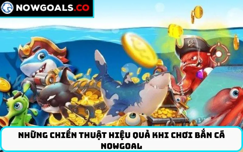 Những Chiến Thuật Hiệu Quả Khi Chơi Bắn Cá Nowgoal
