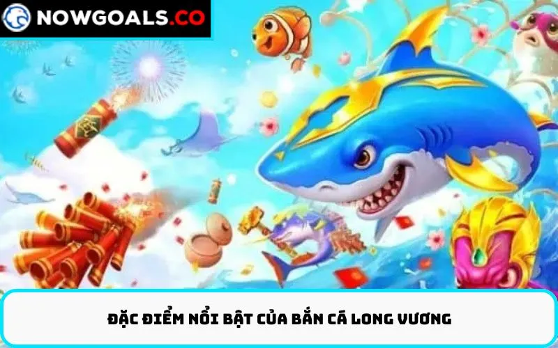 Đặc điểm nổi bật của Bắn Cá Long Vương
